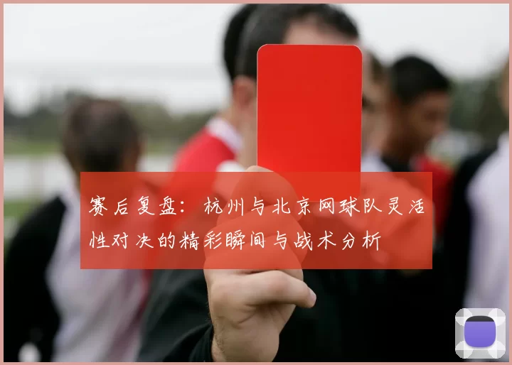 赛后复盘：杭州与北京网球队灵活性对决的精彩瞬间与战术分析