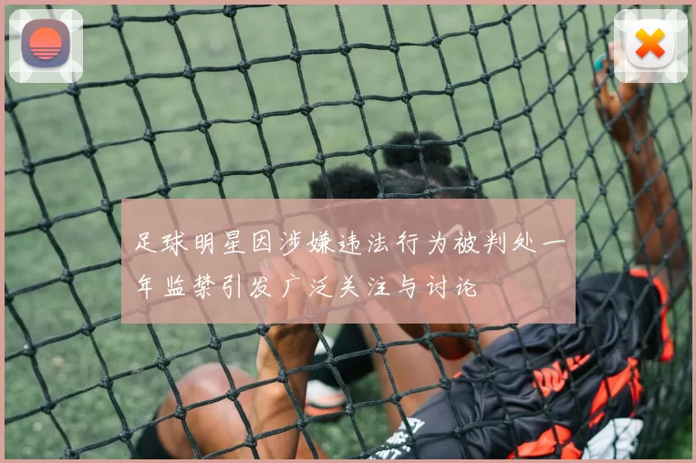足球明星因涉嫌违法行为被判处一年监禁引发广泛关注与讨论