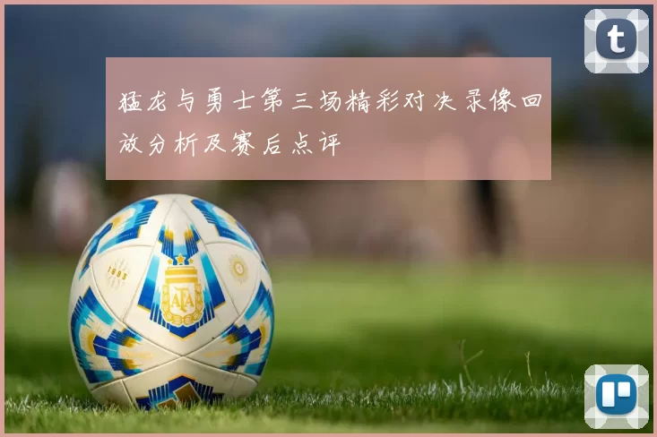 猛龙与勇士第三场精彩对决录像回放分析及赛后点评