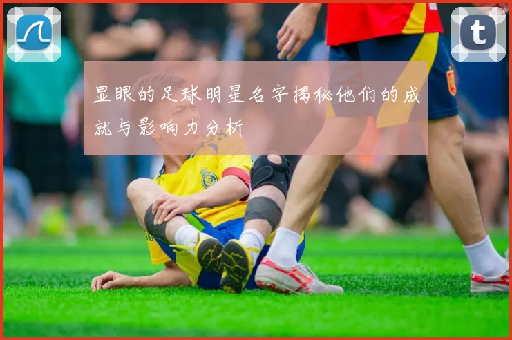 显眼的足球明星名字揭秘他们的成就与影响力分析