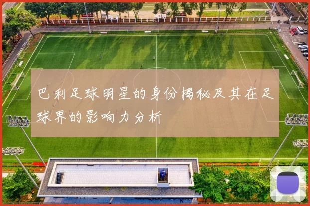 巴利足球明星的身份揭秘及其在足球界的影响力分析