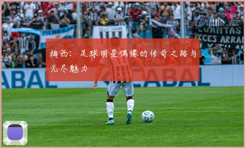 梅西：足球明星偶像的传奇之路与无尽魅力