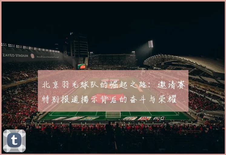 北京羽毛球队的崛起之路：邀请赛特别报道揭示背后的奋斗与荣耀