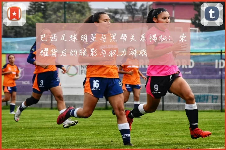 巴西足球明星与黑帮关系揭秘：荣耀背后的暗影与权力游戏
