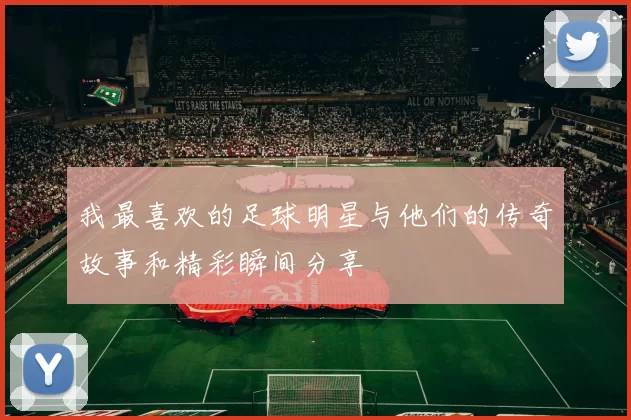 我最喜欢的足球明星与他们的传奇故事和精彩瞬间分享