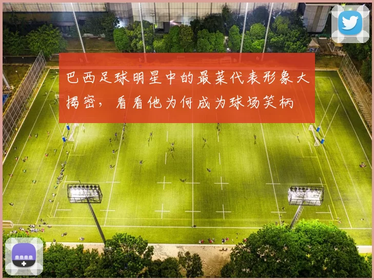 巴西足球明星中的最菜代表形象大揭密，看看他为何成为球场笑柄