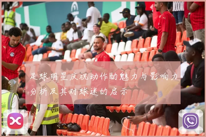 足球明星庆祝动作的魅力与影响力分析及其对球迷的启示