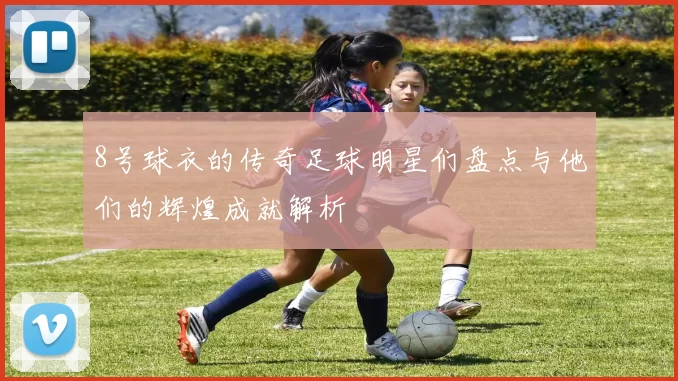 8号球衣的传奇足球明星们盘点与他们的辉煌成就解析