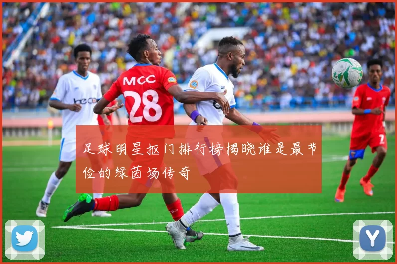 足球明星抠门排行榜揭晓谁是最节俭的绿茵场传奇