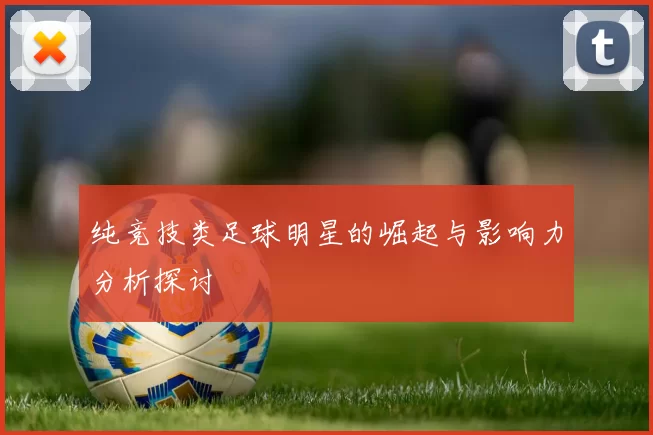 纯竞技类足球明星的崛起与影响力分析探讨