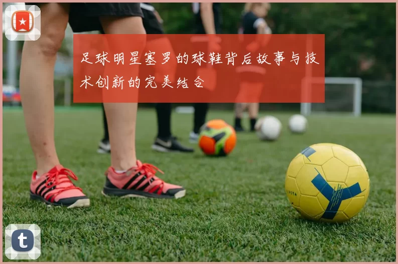 足球明星塞罗的球鞋背后故事与技术创新的完美结合