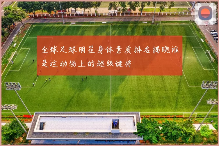全球足球明星身体素质排名揭晓谁是运动场上的超级健将