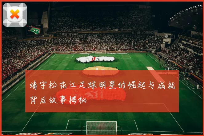 靖宇松花江足球明星的崛起与成就背后故事揭秘