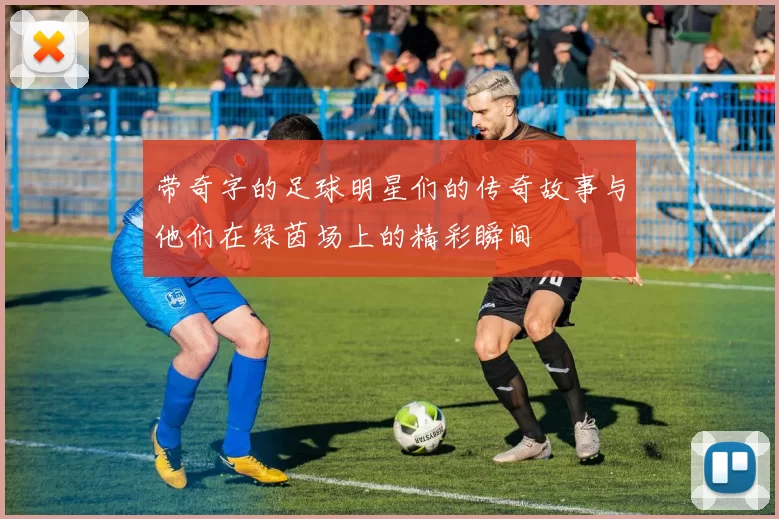 带奇字的足球明星们的传奇故事与他们在绿茵场上的精彩瞬间