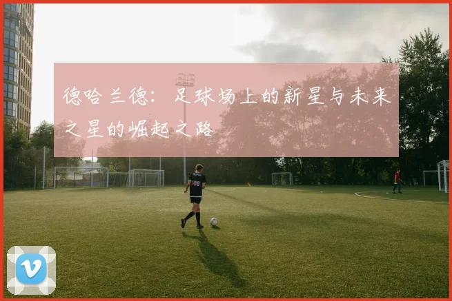德哈兰德：足球场上的新星与未来之星的崛起之路
