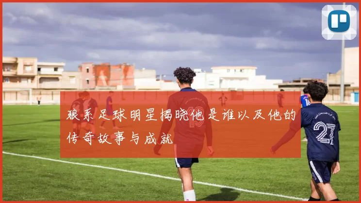 狼系足球明星揭晓他是谁以及他的传奇故事与成就