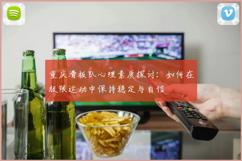 重庆滑板队心理素质探讨：如何在极限运动中保持稳定与自信