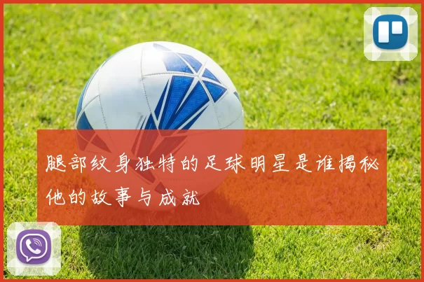 腿部纹身独特的足球明星是谁揭秘他的故事与成就