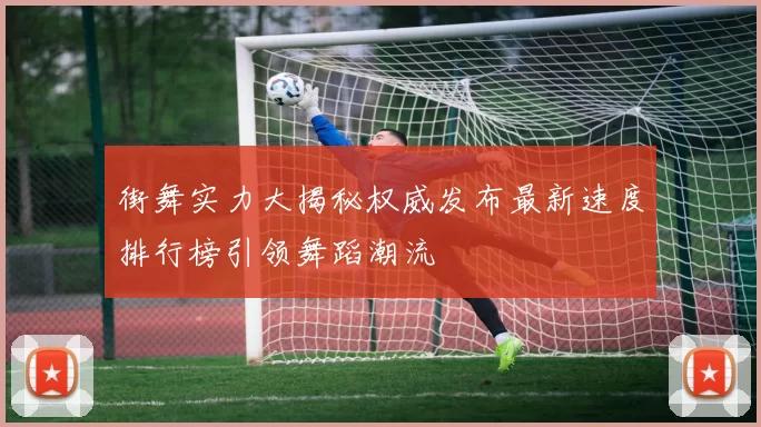 街舞实力大揭秘权威发布最新速度排行榜引领舞蹈潮流