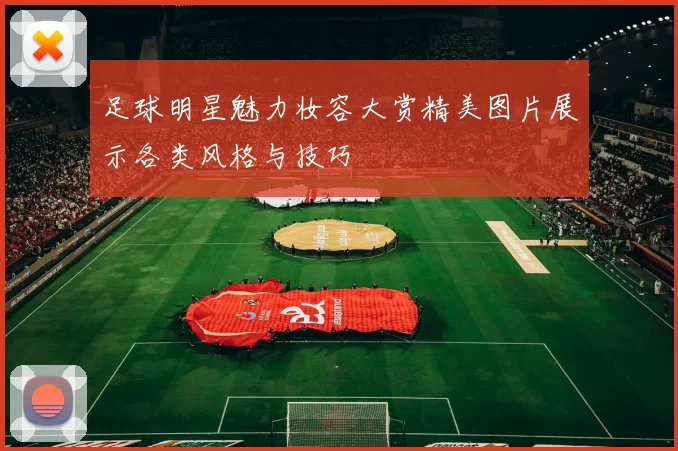 足球明星魅力妆容大赏精美图片展示各类风格与技巧