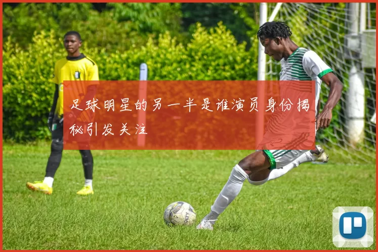 足球明星的另一半是谁演员身份揭秘引发关注
