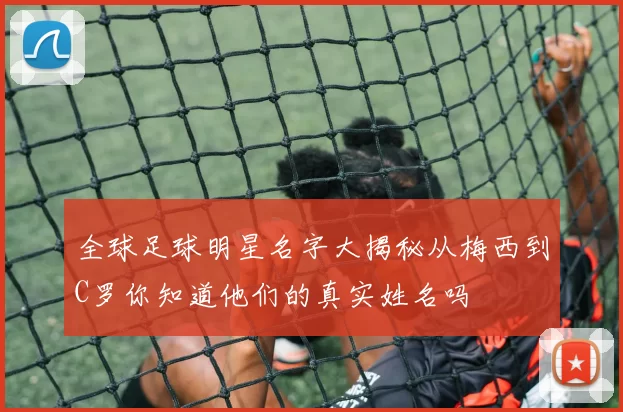 全球足球明星名字大揭秘从梅西到C罗你知道他们的真实姓名吗