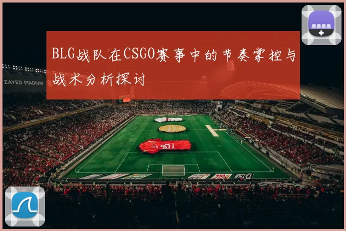 BLG战队在CSGO赛事中的节奏掌控与战术分析探讨