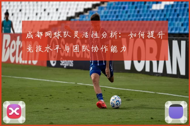 成都网球队灵活性分析：如何提升竞技水平与团队协作能力