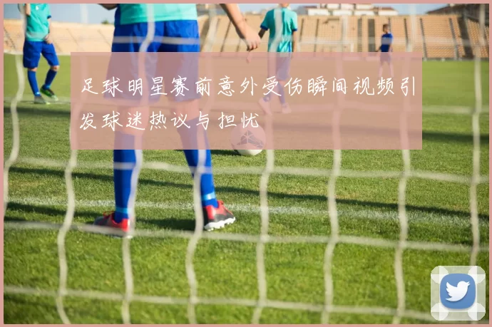 足球明星赛前意外受伤瞬间视频引发球迷热议与担忧