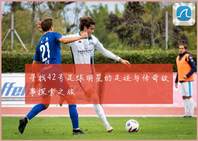寻找42号足球明星的足迹与传奇故事探索之旅