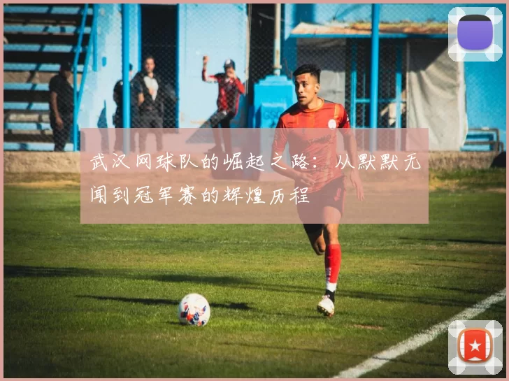 武汉网球队的崛起之路：从默默无闻到冠军赛的辉煌历程