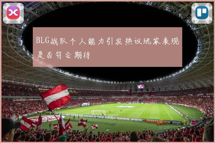 BLG战队个人能力引发热议玩家表现是否符合期待