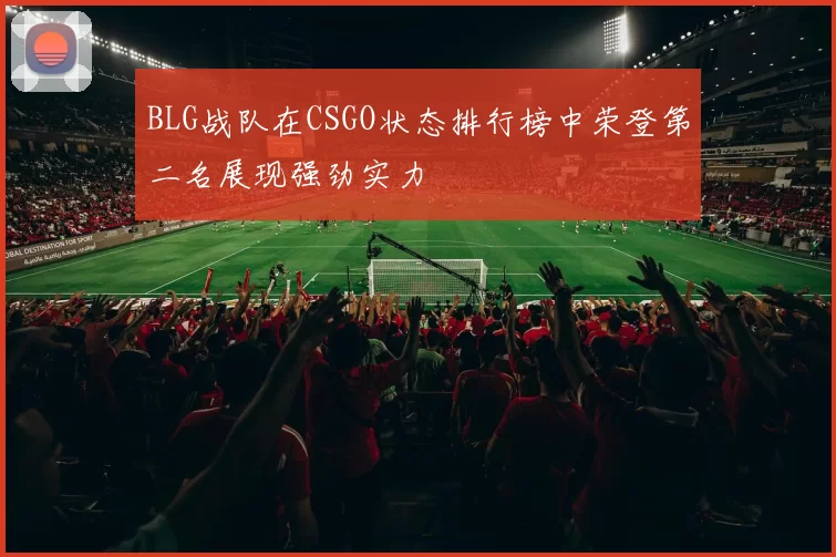 BLG战队在CSGO状态排行榜中荣登第二名展现强劲实力