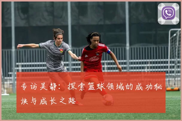 专访吴静：探索篮球领域的成功秘诀与成长之路