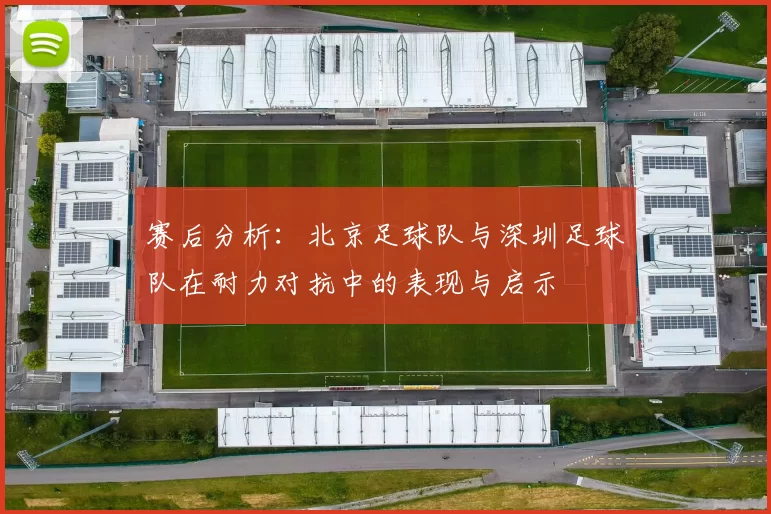 赛后分析：北京足球队与深圳足球队在耐力对抗中的表现与启示