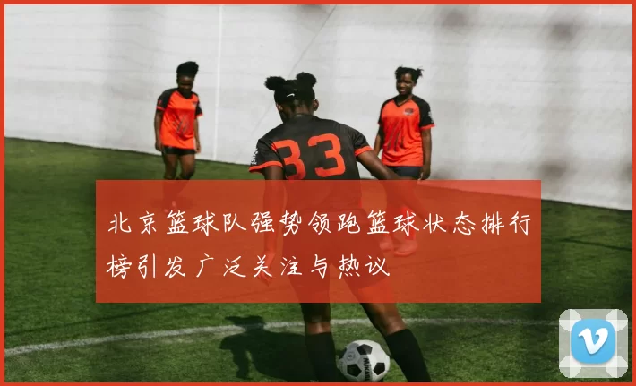 北京篮球队强势领跑篮球状态排行榜引发广泛关注与热议