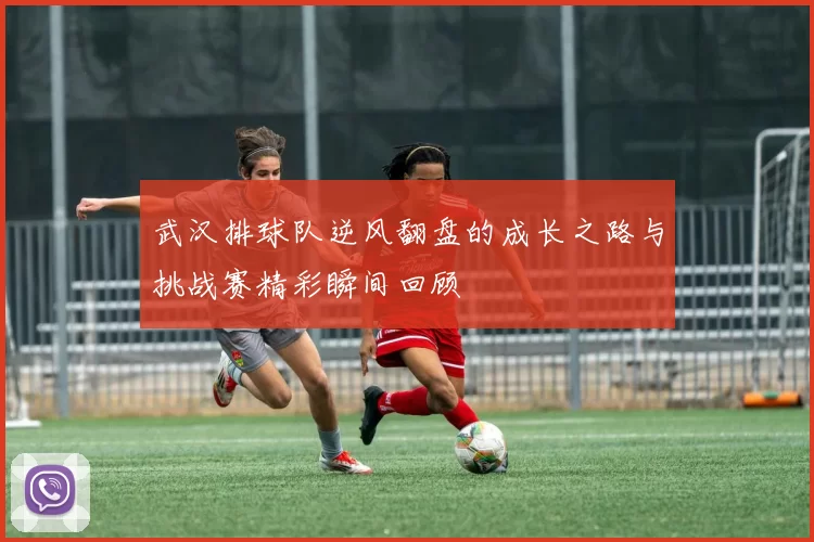 武汉排球队逆风翻盘的成长之路与挑战赛精彩瞬间回顾