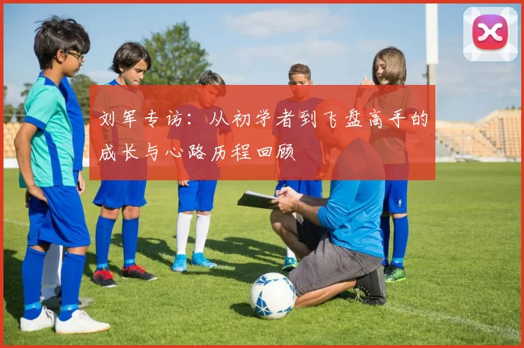 刘军专访：从初学者到飞盘高手的成长与心路历程回顾