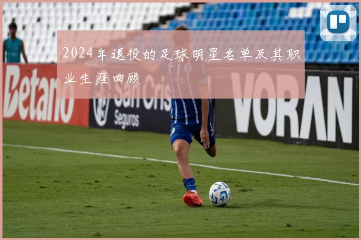 2024年退役的足球明星名单及其职业生涯回顾