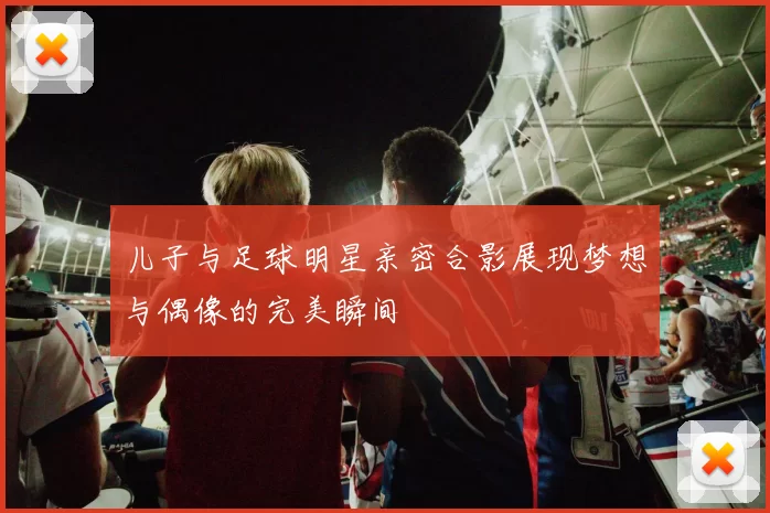 儿子与足球明星亲密合影展现梦想与偶像的完美瞬间