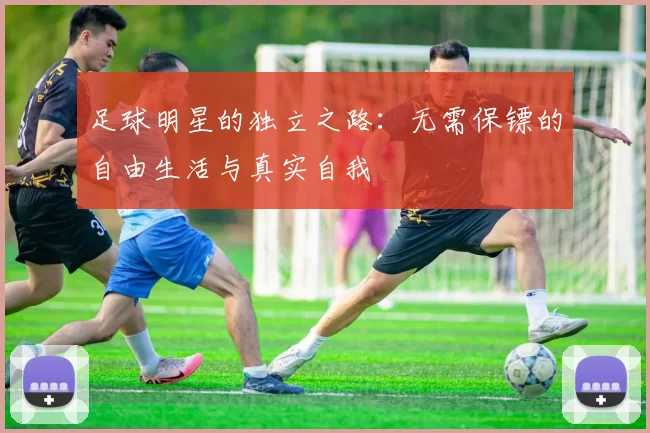足球明星的独立之路：无需保镖的自由生活与真实自我
