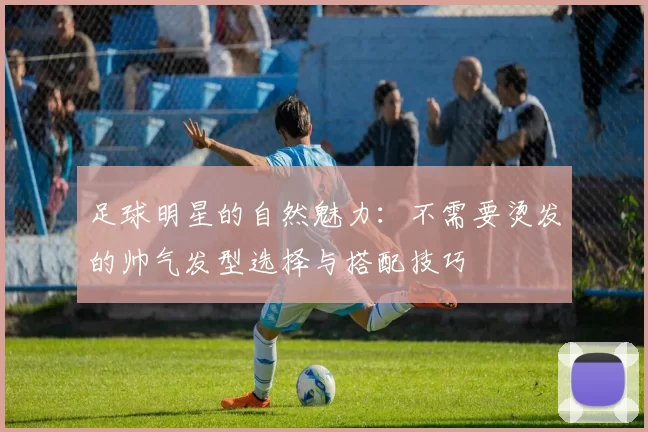 足球明星的自然魅力：不需要烫发的帅气发型选择与搭配技巧
