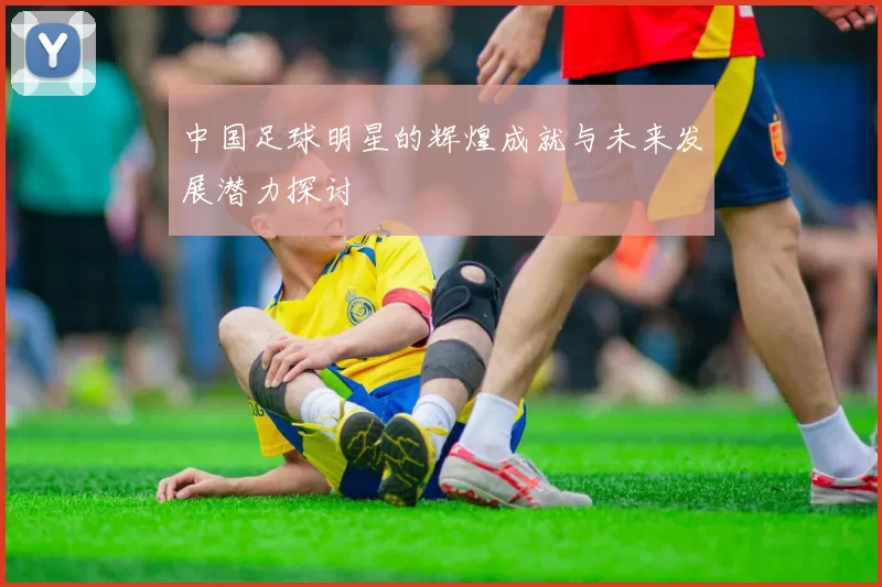 中国足球明星的辉煌成就与未来发展潜力探讨