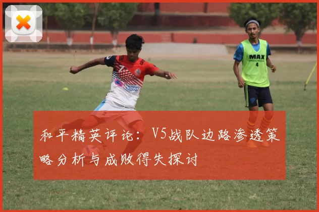 和平精英评论：V5战队边路渗透策略分析与成败得失探讨
