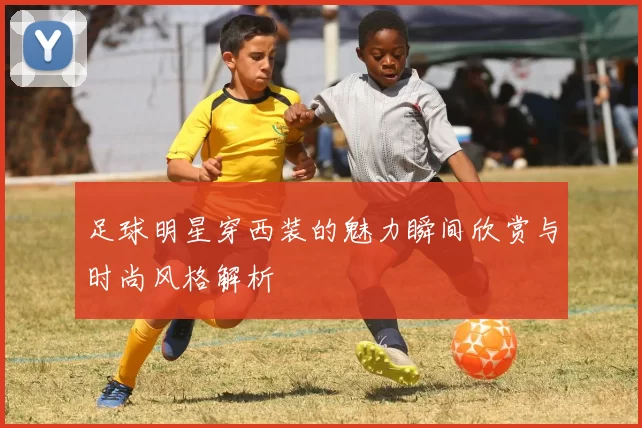 足球明星穿西装的魅力瞬间欣赏与时尚风格解析