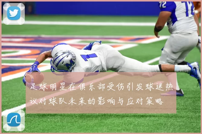 足球明星在俱乐部受伤引发球迷热议对球队未来的影响与应对策略