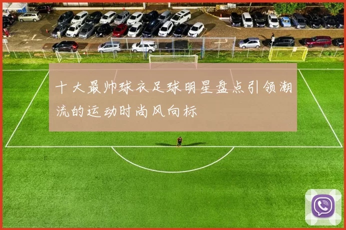 十大最帅球衣足球明星盘点引领潮流的运动时尚风向标