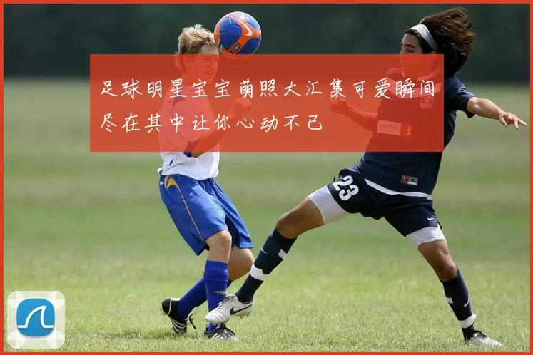 足球明星宝宝萌照大汇集可爱瞬间尽在其中让你心动不已
