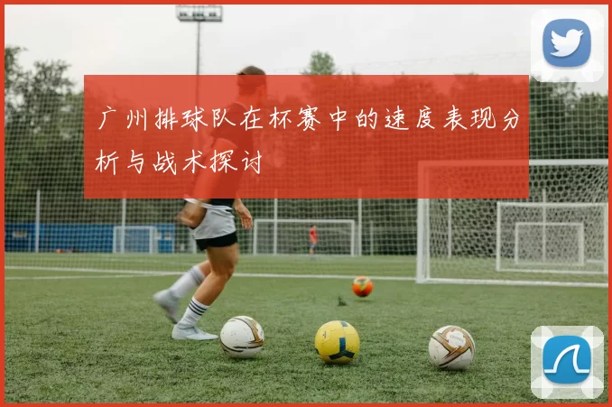 广州排球队在杯赛中的速度表现分析与战术探讨