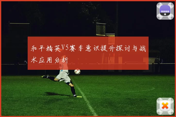 和平精英V5赛季意识提升探讨与战术应用分析